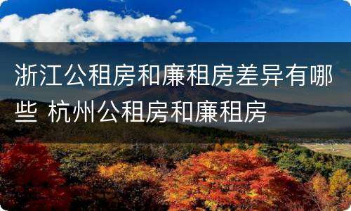 浙江公租房和廉租房差异有哪些 杭州公租房和廉租房