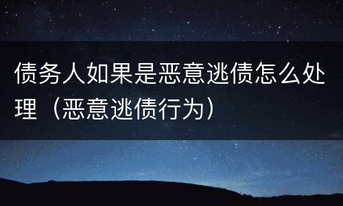 债务人如果是恶意逃债怎么处理（恶意逃债行为）