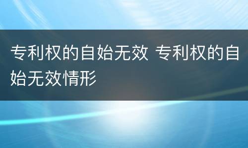 专利权的自始无效 专利权的自始无效情形