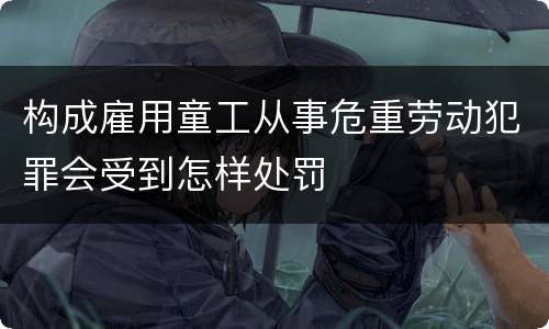 构成雇用童工从事危重劳动犯罪会受到怎样处罚