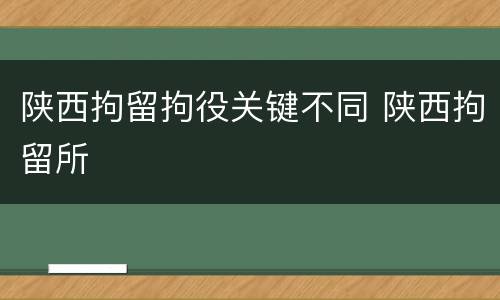 陕西拘留拘役关键不同 陕西拘留所