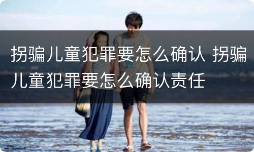 拐骗儿童犯罪要怎么确认 拐骗儿童犯罪要怎么确认责任