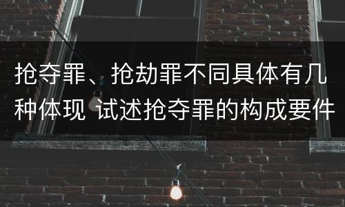 抢夺罪、抢劫罪不同具体有几种体现 试述抢夺罪的构成要件以及与抢劫罪的区别