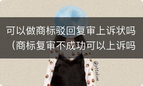 可以做商标驳回复审上诉状吗（商标复审不成功可以上诉吗）