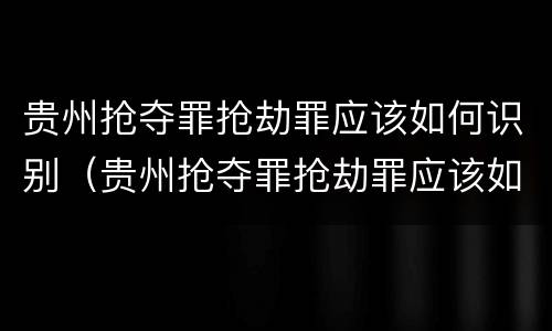 贵州抢夺罪抢劫罪应该如何识别（贵州抢夺罪抢劫罪应该如何识别呢）
