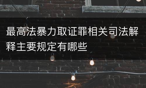 最高法暴力取证罪相关司法解释主要规定有哪些