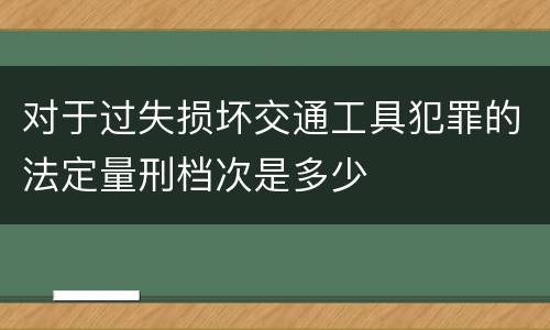 对于过失损坏交通工具犯罪的法定量刑档次是多少
