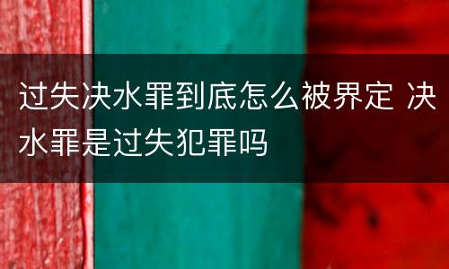 过失决水罪到底怎么被界定 决水罪是过失犯罪吗