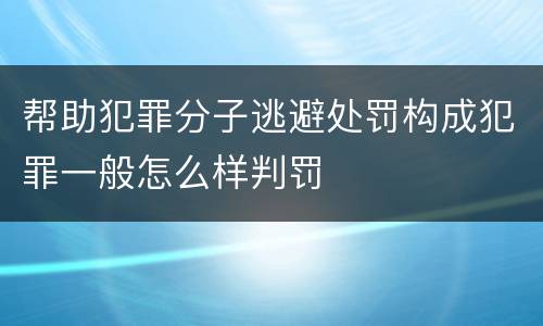 帮助犯罪分子逃避处罚构成犯罪一般怎么样判罚