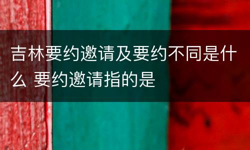吉林要约邀请及要约不同是什么 要约邀请指的是
