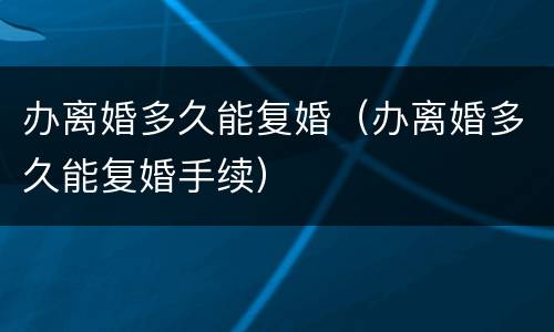 办离婚多久能复婚（办离婚多久能复婚手续）
