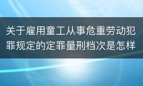 关于雇用童工从事危重劳动犯罪规定的定罪量刑档次是怎样的
