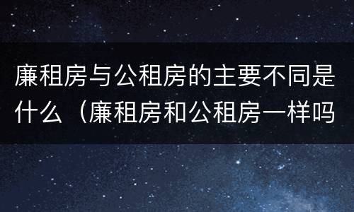 廉租房与公租房的主要不同是什么（廉租房和公租房一样吗?）