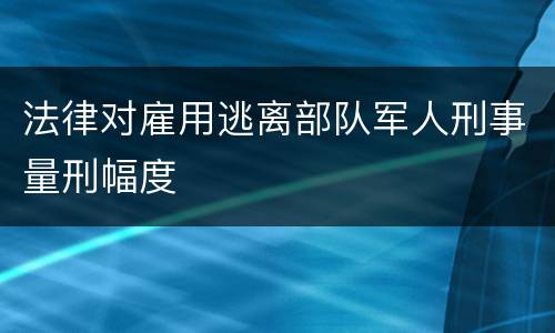 法律对雇用逃离部队军人刑事量刑幅度