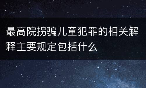最高院拐骗儿童犯罪的相关解释主要规定包括什么