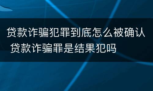 贷款诈骗犯罪到底怎么被确认 贷款诈骗罪是结果犯吗