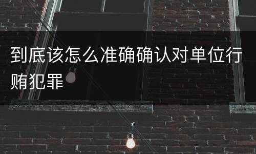 到底该怎么准确确认对单位行贿犯罪