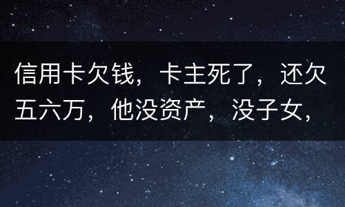 信用卡欠钱，卡主死了，还欠五六万，他没资产，没子女，有父母，父母要代还吗，