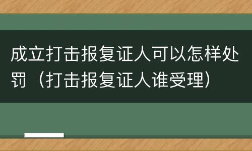 成立打击报复证人可以怎样处罚（打击报复证人谁受理）
