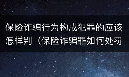 保险诈骗行为构成犯罪的应该怎样判（保险诈骗罪如何处罚）