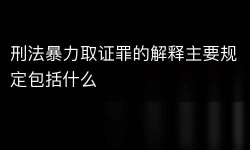 刑法暴力取证罪的解释主要规定包括什么