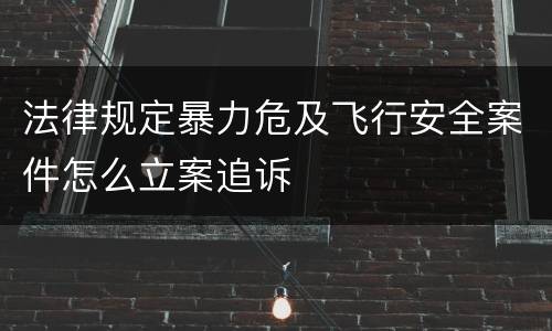 法律规定暴力危及飞行安全案件怎么立案追诉
