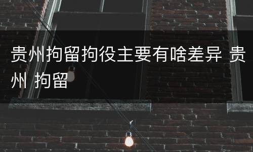 贵州拘留拘役主要有啥差异 贵州 拘留