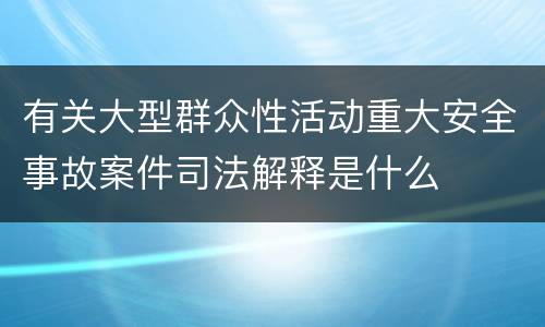 有关大型群众性活动重大安全事故案件司法解释是什么