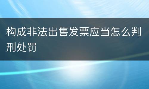 构成非法出售发票应当怎么判刑处罚