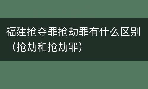 福建抢夺罪抢劫罪有什么区别（抢劫和抢劫罪）
