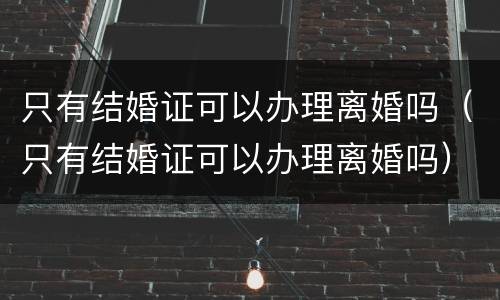 只有结婚证可以办理离婚吗（只有结婚证可以办理离婚吗）