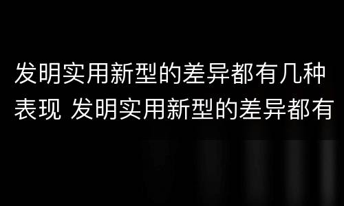 发明实用新型的差异都有几种表现 发明实用新型的差异都有几种表现方式