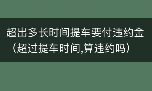 超出多长时间提车要付违约金（超过提车时间,算违约吗）