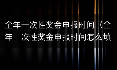 全年一次性奖金申报时间（全年一次性奖金申报时间怎么填写）