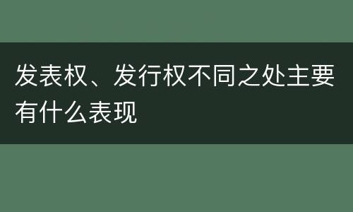 发表权、发行权不同之处主要有什么表现