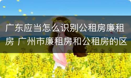 广东应当怎么识别公租房廉租房 广州市廉租房和公租房的区别