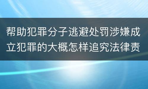 帮助犯罪分子逃避处罚涉嫌成立犯罪的大概怎样追究法律责任