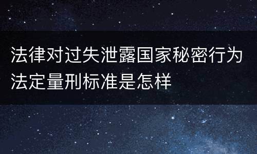 法律对过失泄露国家秘密行为法定量刑标准是怎样