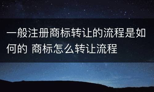 一般注册商标转让的流程是如何的 商标怎么转让流程