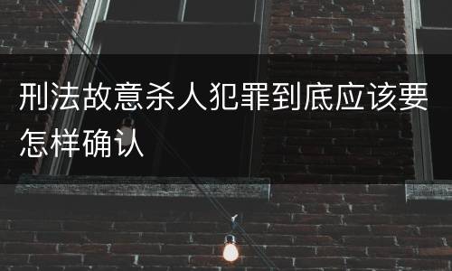 刑法故意杀人犯罪到底应该要怎样确认