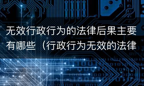 无效行政行为的法律后果主要有哪些（行政行为无效的法律后果是）