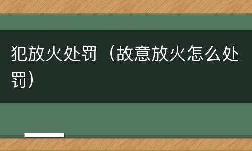 犯放火处罚（故意放火怎么处罚）