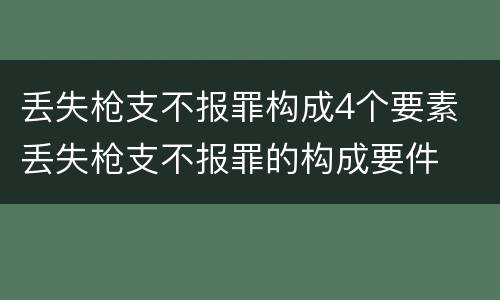丢失枪支不报罪构成4个要素 丢失枪支不报罪的构成要件