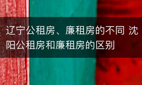 辽宁公租房、廉租房的不同 沈阳公租房和廉租房的区别