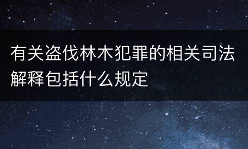 有关盗伐林木犯罪的相关司法解释包括什么规定