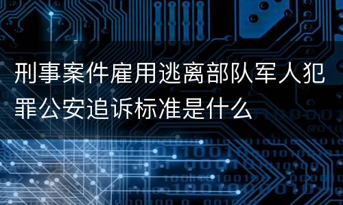 刑事案件雇用逃离部队军人犯罪公安追诉标准是什么