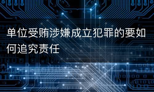 单位受贿涉嫌成立犯罪的要如何追究责任