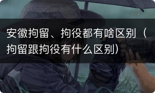 安徽拘留、拘役都有啥区别（拘留跟拘役有什么区别）