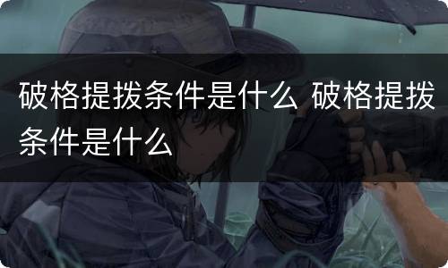 破格提拨条件是什么 破格提拨条件是什么