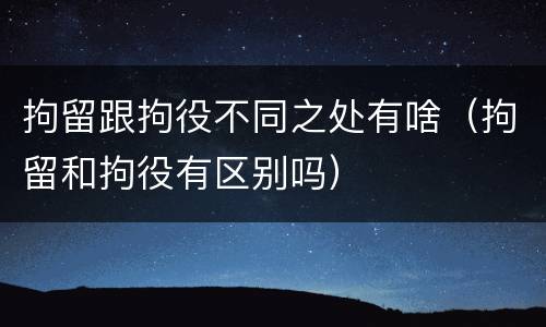 拘留跟拘役不同之处有啥（拘留和拘役有区别吗）
